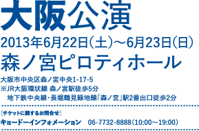 大阪公演 2013年6月22日（土）～6月23日（日） 森ノ宮ピロティホール