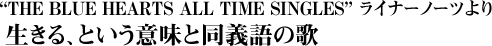 “THE BLUE HEARTS ALL TIME SINGLES”ライナーノーツより　生きる、という意味と同義語の歌