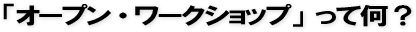 「オープン・ワークショップ」って何？